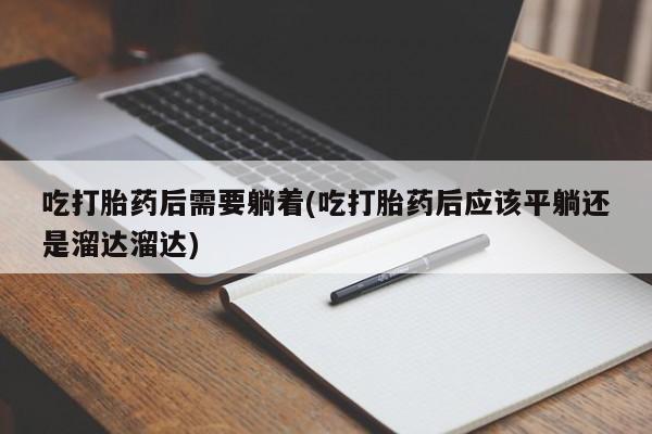 堕胎药使用吃打胎药后需要躺着(吃打胎药后应该平躺还是溜达溜达)
