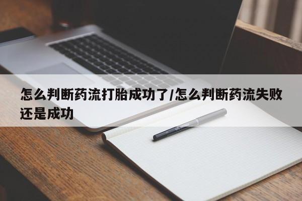 堕胎药使用怎么判断药流打胎成功了/怎么判断药流失败还是成功