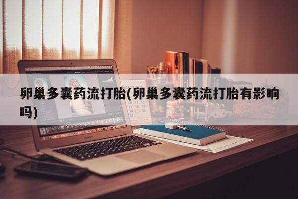 堕胎药使用卵巢多囊药流打胎(卵巢多囊药流打胎有影响吗)