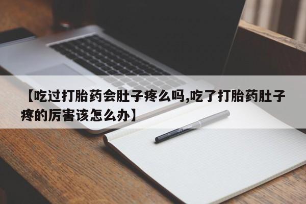 堕胎药使用【吃过打胎药会肚子疼么吗,吃了打胎药肚子疼的厉害该怎么办】