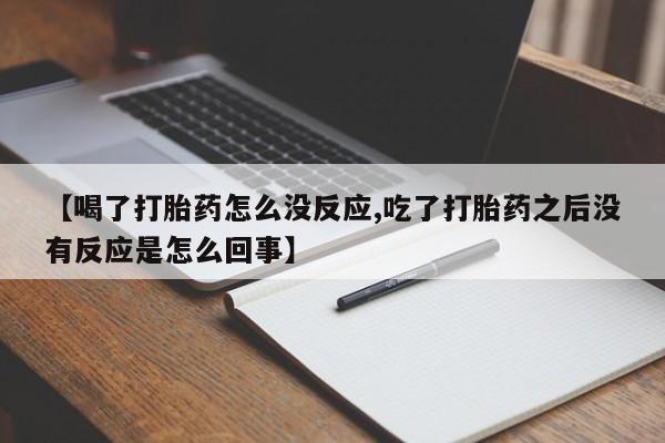 堕胎药使用【喝了打胎药怎么没反应,吃了打胎药之后没有反应是怎么回事】