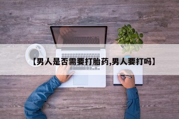 堕胎药使用【男人是否需要打胎药,男人要打吗】