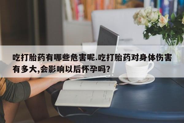 堕胎药使用吃打胎药有哪些危害呢.吃打胎药对身体伤害有多大,会影响以后怀孕吗？