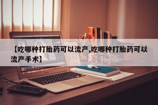 堕胎药使用【吃哪种打胎药可以流产,吃哪种打胎药可以流产手术】